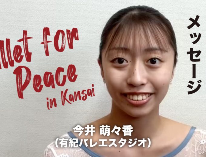 「バレエ・フォー・ピース ～Ballet for Peace～ in Kansai」出演ダンサーからのメッセージ動画⑥公開！【オーディション合格ダンサー】今井 萌々香さん（有紀バレエスタジオ）