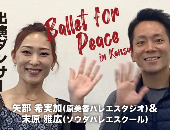 「バレエ・フォー・ピース ～Ballet for Peace～ in Kansai」出演ダンサーからのメッセージ動画12公開！矢部 希実加さん（原美香バレエスタジオ）＆ 末原 雅広さん（ソウダバレエスクール）