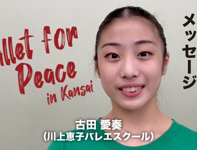 「バレエ・フォー・ピース ～Ballet for Peace～ in Kansai」出演ダンサーからのメッセージ動画11公開！【オーディション合格ダンサー】古田 愛奏さん（川上恵子バレエスクール）