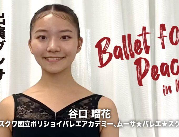「バレエ・フォー・ピース ～Ballet for Peace～ in Kansai」出演ダンサーからのメッセージ動画13公開！谷口 瑠花さん（元モスクワ国立ボリショイバレエアカデミー、ムーサ★バレエ★スクール）